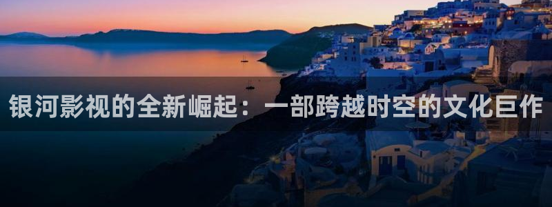 可可影视tv版：银河影视的全新崛起：一部跨越时空的文化巨作
